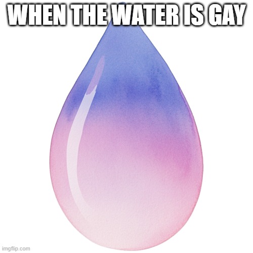 stupids1 | when the water is gay | image tagged in a-water-drop-with-a-pink-and-blue-color-free-png png | made w/ Imgflip meme maker
