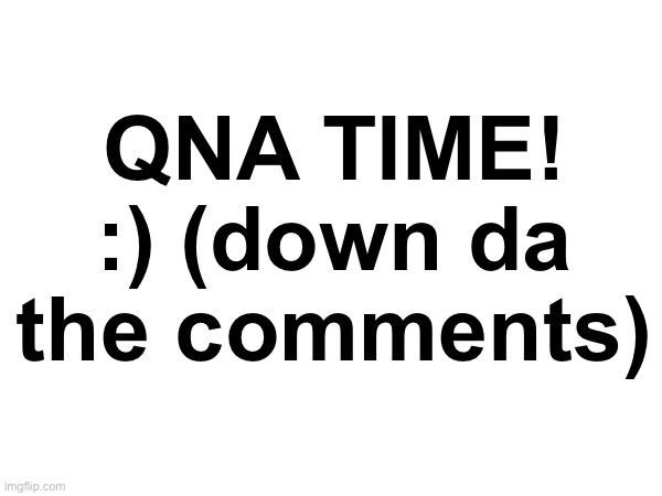 QNA TIME! :) (down da the comments) | image tagged in qna | made w/ Imgflip meme maker