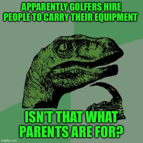 Philosoraptor Meme | Apparently golfers hire people to carry their equipment; Isn’t that what parents are for? | image tagged in memes,philosoraptor | made w/ Imgflip meme maker