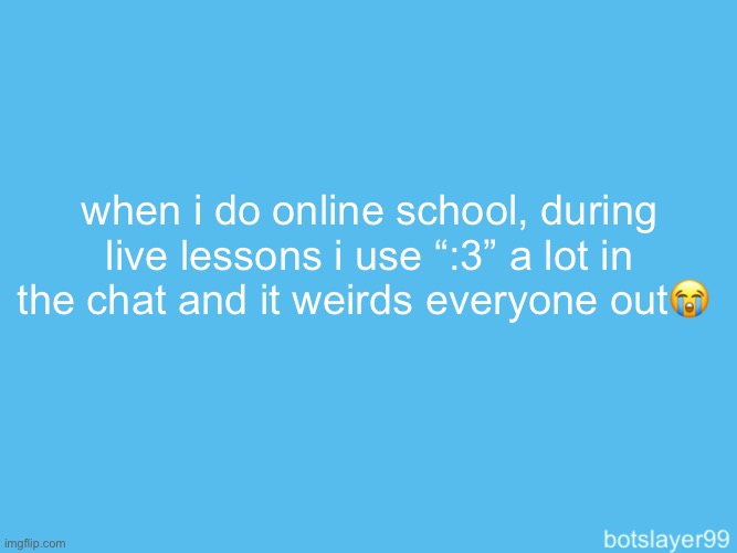 botslayer announcement temp | when i do online school, during live lessons i use “:3” a lot in the chat and it weirds everyone out😭 | image tagged in botslayer announcement temp | made w/ Imgflip meme maker