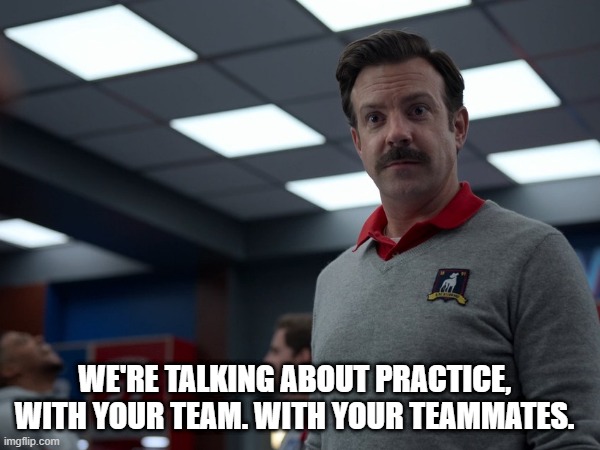 Ted Lasso Practice Training | We're talking about practice, with your team. with your teammates. | image tagged in memes,practice,training | made w/ Imgflip meme maker