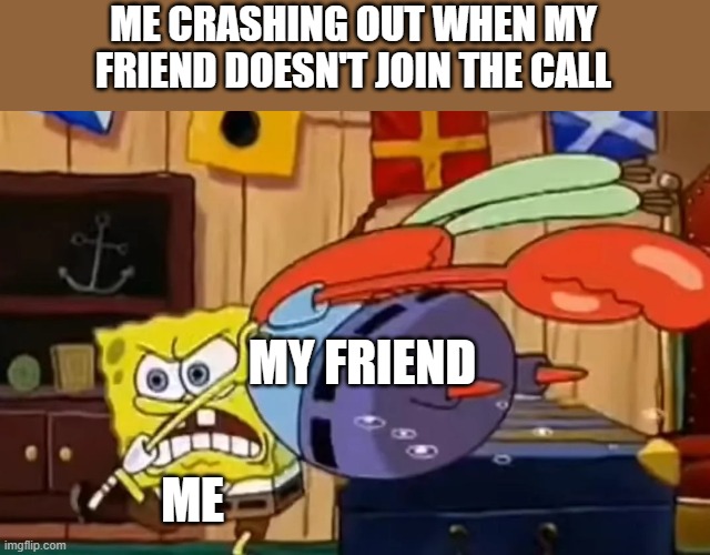CRASHING OUT | me crashing out when my friend doesn't join the call; my friend; Me | image tagged in spongebob crashes out | made w/ Imgflip meme maker