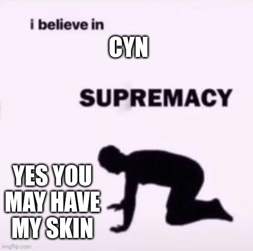 I believe in supremacy | cyn yes you may have my skin | image tagged in i believe in supremacy | made w/ Imgflip meme maker
