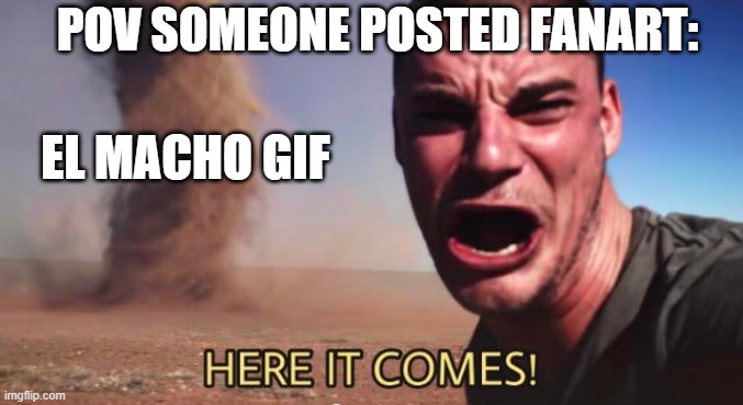WE GET IT | POV someone posted fanart:; El Macho Gif | image tagged in here it comes,el macho | made w/ Imgflip meme maker
