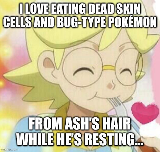Yandere Clemont | i love eating dead skin cells and bug-type pokémon; from ash’s hair while he’s resting… | image tagged in pokemon,pokemon memes,clemont,ash ketchum,platonic,yandere | made w/ Imgflip meme maker