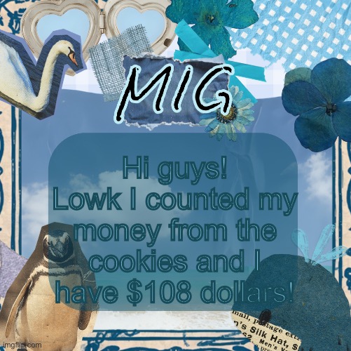 My cookies are $3 bucks btw | Hi guys! Lowk I counted my money from the cookies and I have $108 dollars! | image tagged in mig announcement template by shira,lgbtq | made w/ Imgflip meme maker