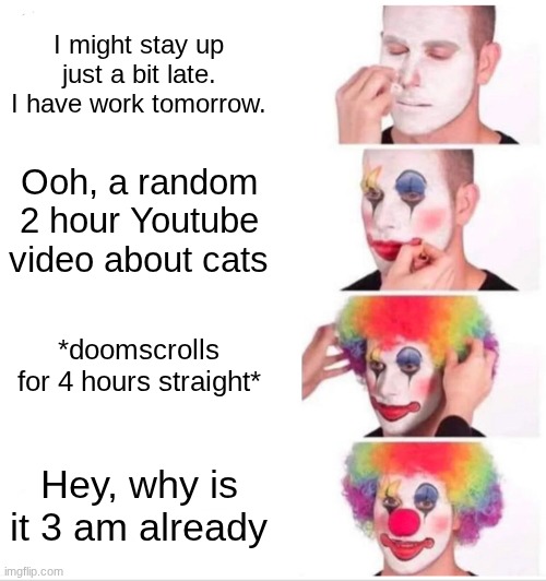 "I'm going to stay up just a little bit" | I might stay up just a bit late. I have work tomorrow. Ooh, a random 2 hour Youtube video about cats; *doomscrolls for 4 hours straight*; Hey, why is it 3 am already | image tagged in memes,clown applying makeup | made w/ Imgflip meme maker
