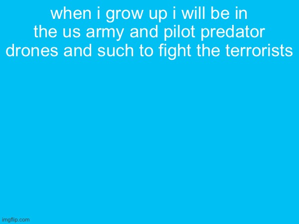 when i grow up i will be in the us army and pilot predator drones and such to fight the terrorists | made w/ Imgflip meme maker