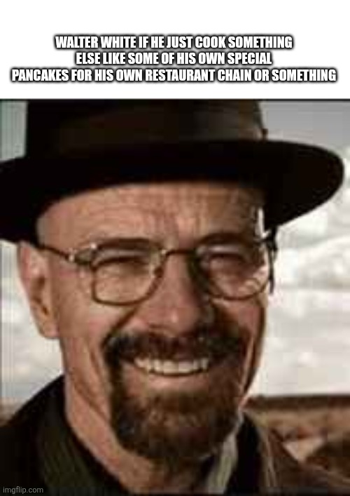 Happy waltuh | Walter White if he just cook something else like some of his own special pancakes for his own restaurant chain or something | image tagged in breaking bad,walter white | made w/ Imgflip meme maker