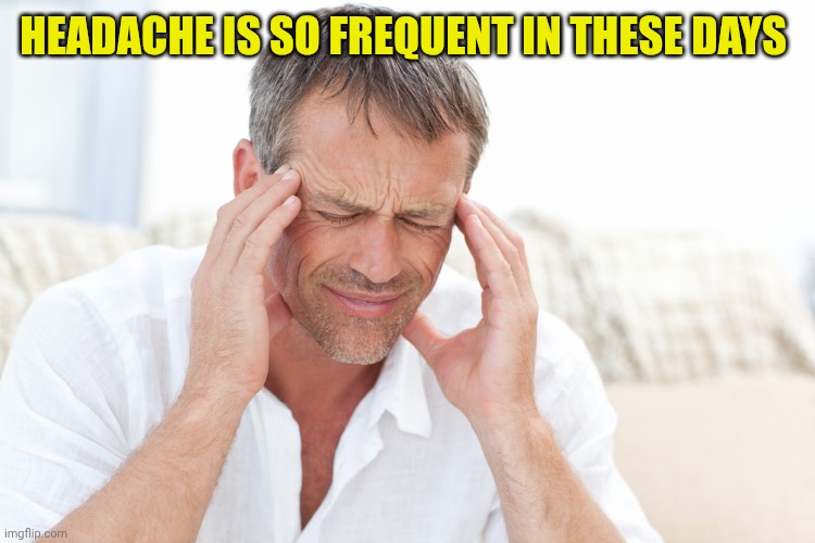 headache | Headache is so frequent in these days | image tagged in headache | made w/ Imgflip meme maker