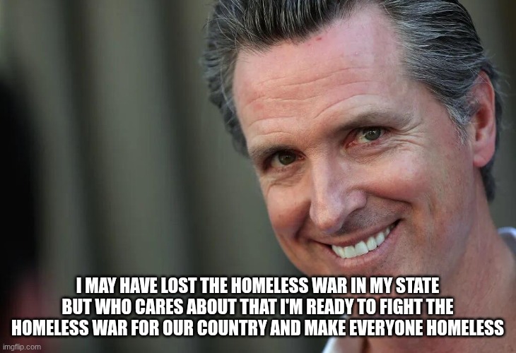 Would you like to become homeless? | I may have lost the homeless war in my state but who cares about that i'm ready to fight the homeless war for our country and make everyone homeless | image tagged in gavin newsom | made w/ Imgflip meme maker
