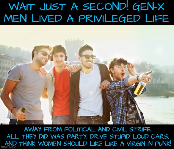 Wait just a second! Gen-X men lived a privileged life away from political and civil strife. All they did was party, drive stupid loud cars,  | made w/ Imgflip meme maker