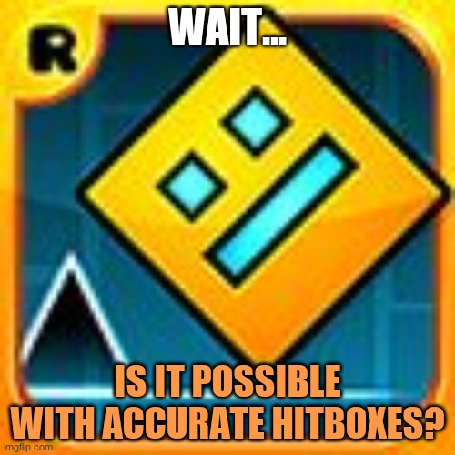 *orange guy shows up on screen* | wait... is it possible with accurate hitboxes? | image tagged in geometry dash | made w/ Imgflip meme maker