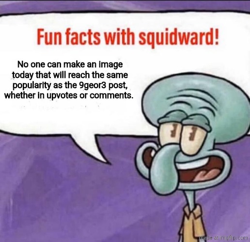 Fun Facts with Squidward | No one can make an image today that will reach the same popularity as the 9geor3 post, whether in upvotes or comments. | image tagged in fun facts with squidward | made w/ Imgflip meme maker