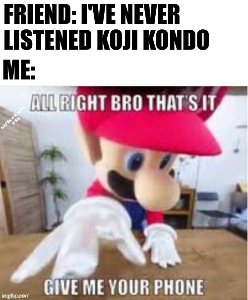 IT SLAPS | Friend: I've never listened Koji kondo; Me: | image tagged in alright bro that's it give me your phone,nintendo,super mario,legend of zelda,funny,memes | made w/ Imgflip meme maker