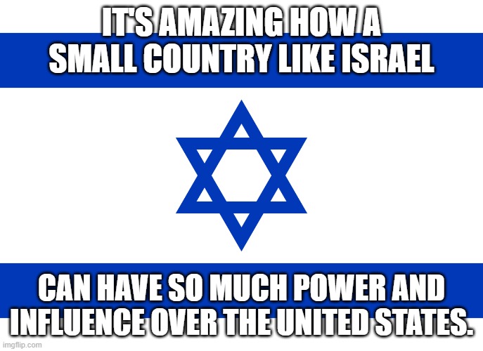 They have complete control over the U.S. | It's amazing how a small Country like Israel; can have so much power and Influence over the UNited States. | image tagged in israel flag,israel,united states,power | made w/ Imgflip meme maker