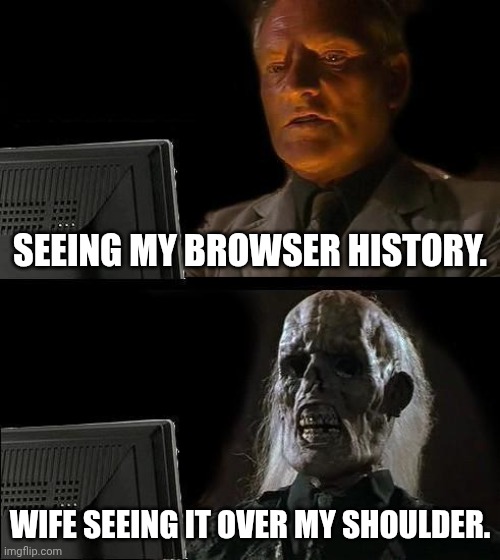 Browser History | Seeing my browser history. Wife seeing it over my shoulder. | image tagged in memes | made w/ Imgflip meme maker