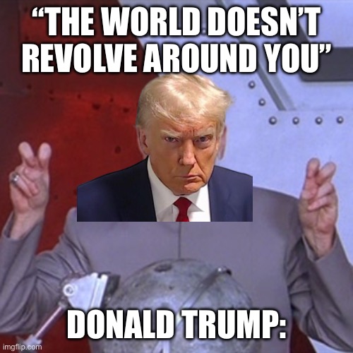 I only am posting it here because fun thought it was politics | “The world doesn’t revolve around you”; Donald Trump: | image tagged in dr evil air quotes,politics,donald trump | made w/ Imgflip meme maker