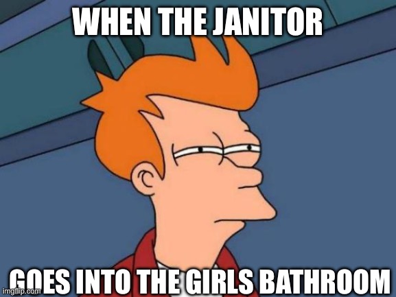 Futurama Fry | When the janitor; Goes into the girls bathroom | image tagged in memes,futurama fry | made w/ Imgflip meme maker