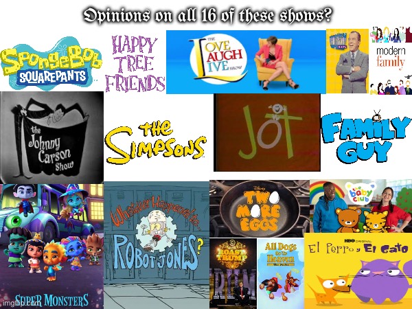 Opinions on all sixteen of the shows listed in this image? | Opinions on all 16 of these shows? | image tagged in opinion,tv shows | made w/ Imgflip meme maker
