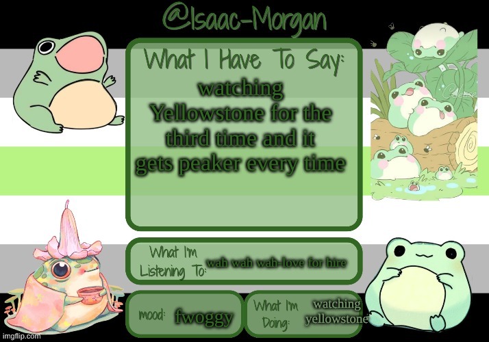 sam's froggy temp (ty seasalt) | watching Yellowstone for the third time and it gets peaker every time; wah wah wah-love for hire; watching yellowstone; fwoggy | image tagged in sam's froggy temp ty seasalt | made w/ Imgflip meme maker