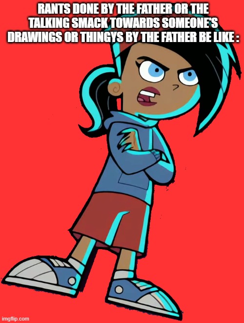 more father memes today man | Rants done by the father or the talking smack towards someone's drawings or thingys by the father be like : | image tagged in danielle talk angry,yep,true,facts | made w/ Imgflip meme maker
