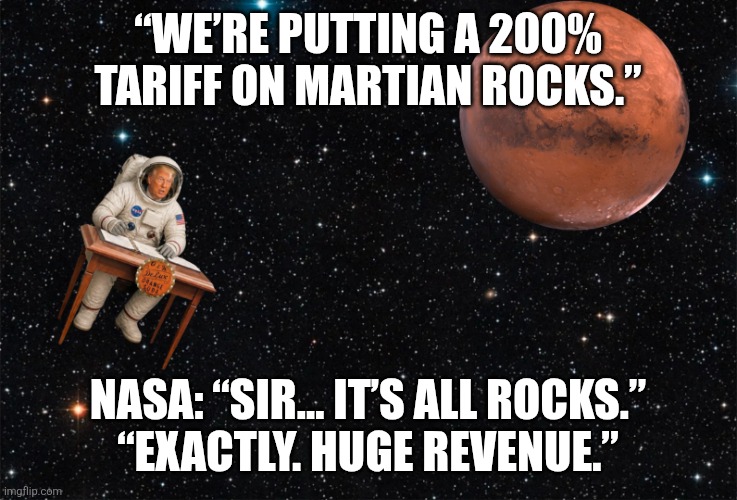 Tariff in Chief | “We’re putting a 200% tariff on Martian rocks.”; NASA: “Sir… it’s all rocks.”
“Exactly. Huge revenue.” | image tagged in tariffs,astronaut,trump,space,nasa | made w/ Imgflip meme maker
