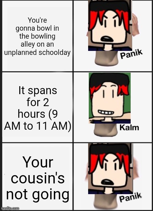 An instance when William is playing bowling in the morning where MC is at school? That might happen. | You're gonna bowl in the bowling alley on an unplanned schoolday; It spans for 2 hours (9 AM to 11 AM); Your cousin's not going | image tagged in memes,panik kalm panik,william,bowling | made w/ Imgflip meme maker