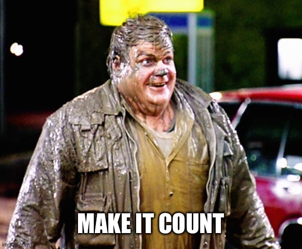 Make it count | image tagged in chris farley shitty man | made w/ Imgflip meme maker