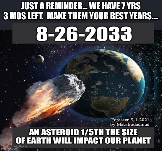 August 26, 2033   - EE | Just a reminder… We have 7 yrs 3 mos left.  Make them your best years…. | image tagged in 8-26-2033,live your best life,make up with everyone | made w/ Imgflip meme maker