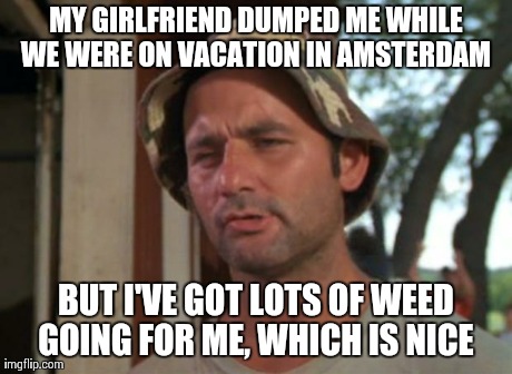 So I Got That Goin For Me Which Is Nice | MY GIRLFRIEND DUMPED ME WHILE WE WERE ON VACATION IN AMSTERDAM  BUT I'VE GOT LOTS OF WEED GOING FOR ME, WHICH IS NICE | image tagged in memes,so i got that goin for me which is nice,AdviceAnimals | made w/ Imgflip meme maker