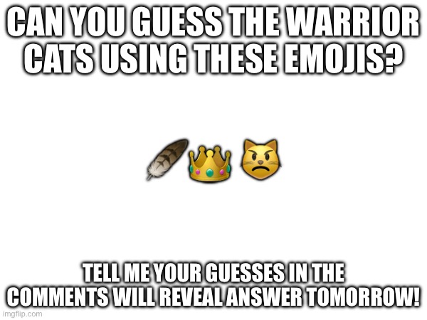 Can you guess it? Pt 1 | Can you guess the warrior cats using these emojis? 🪶👑 😾; Tell me your guesses in the comments will reveal answer tomorrow! | image tagged in idk what to put here | made w/ Imgflip meme maker