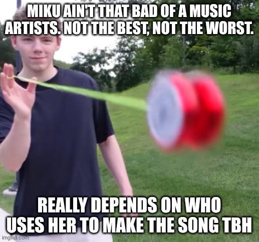 goes hard | miku ain't that bad of a music artists. not the best, not the worst. really depends on who uses her to make the song tbh | image tagged in goes hard | made w/ Imgflip meme maker