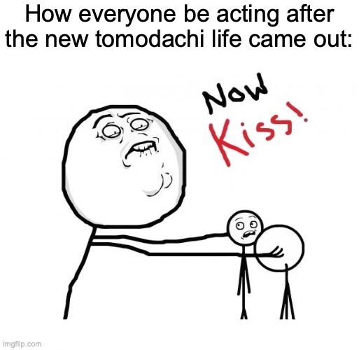 tomodachi life living the dream | How everyone be acting after the new tomodachi life came out: | image tagged in now kiss,tomodachi life,video games | made w/ Imgflip meme maker