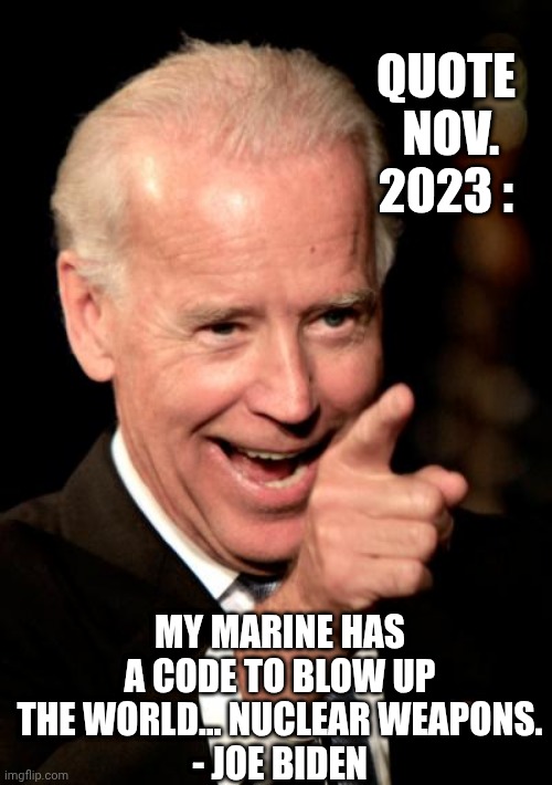 Quote
 Nov.
2023 : my Marine has a code to blow up the world… nuclear weapons.
- Joe biden | image tagged in memes,smilin biden | made w/ Imgflip meme maker