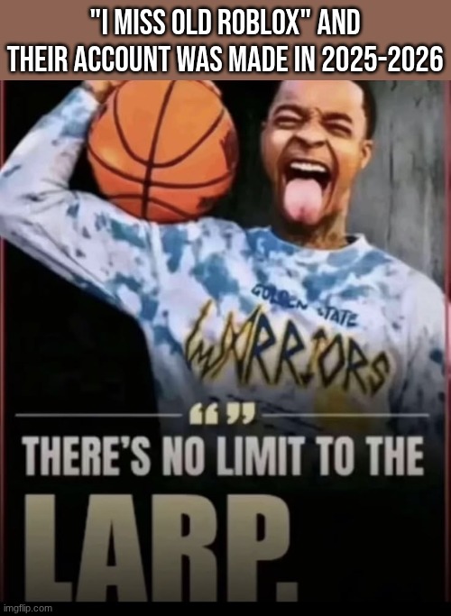 there's no limit to the larp | "I miss old roblox" and their account was made in 2025-2026 | image tagged in there's no limit to the larp | made w/ Imgflip meme maker
