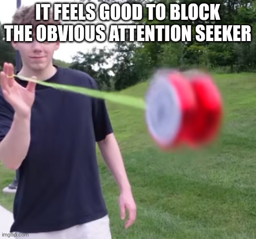 goes hard | It feels good to block the obvious attention seeker | image tagged in goes hard | made w/ Imgflip meme maker