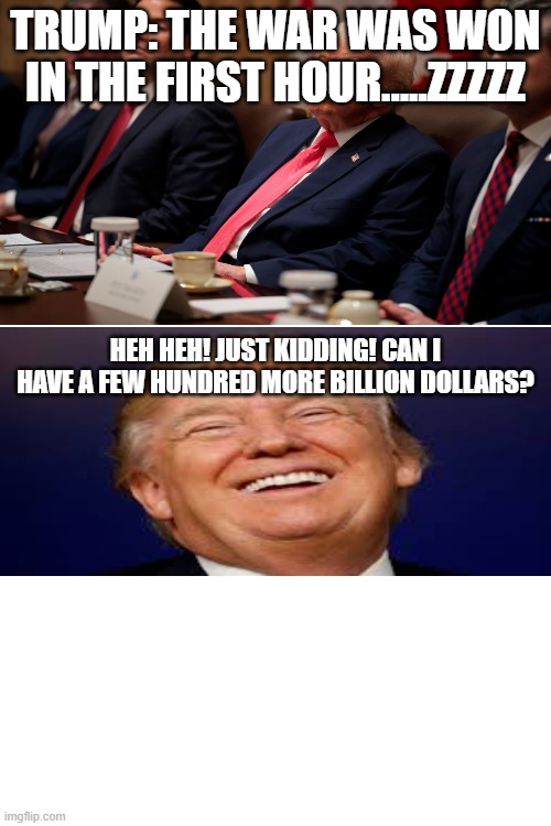 Trump: The war was won in the first hour.....zzzzz; Heh Heh! Just kidding! can I have a few hundred more billion dollars? | made w/ Imgflip meme maker