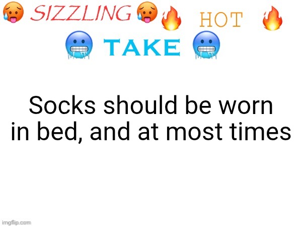 LIKE HOW DO YOU ALL NOT WEAR SOCKS INDOORS | Socks should be worn in bed, and at most times | image tagged in sizzling hot take | made w/ Imgflip meme maker