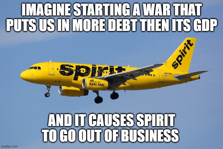 Awww | Imagine starting a war that puts us in more debt then its gdp; and it causes spirit to go out of business | image tagged in spirit airlines | made w/ Imgflip meme maker