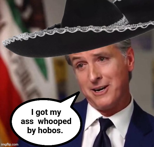Gavin Newsom Sombrero | I got my ass  whooped by hobos. | image tagged in gavin newsom sombrero | made w/ Imgflip meme maker
