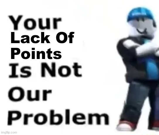 Your safety is not our problem | Lack Of 
Points | image tagged in your safety is not our problem | made w/ Imgflip meme maker