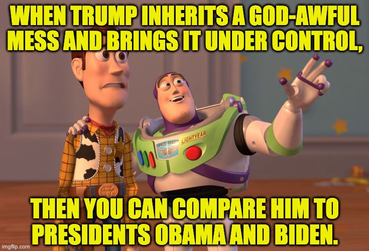 We're all thinking it, right? | when trump inherits a god-awful mess and brings it under control, then you can compare him to
presidents obama and biden. | image tagged in memes,x x everywhere | made w/ Imgflip meme maker