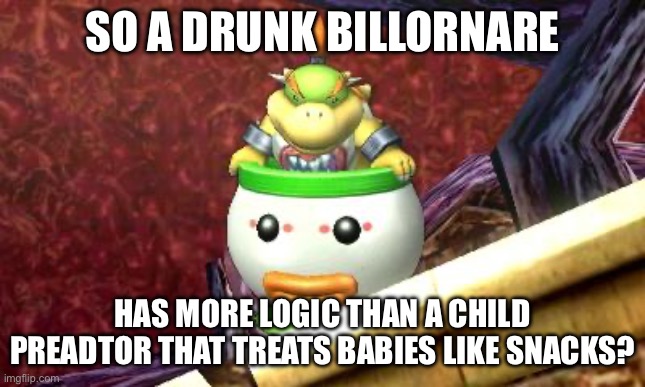 Suspicious Bowser Jr. | So a drunk billornare Has more logic than a child preadtor that treats babies like snacks? | image tagged in suspicious bowser jr | made w/ Imgflip meme maker