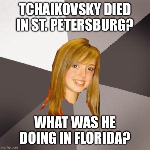 Musically Oblivious 8th Grader Tchaikovsky’s Death | Tchaikovsky died in St. Petersburg? What was he doing in Florida? | image tagged in memes,musically oblivious 8th grader,peter tchaikovsky,st petersburg,funny memes | made w/ Imgflip meme maker