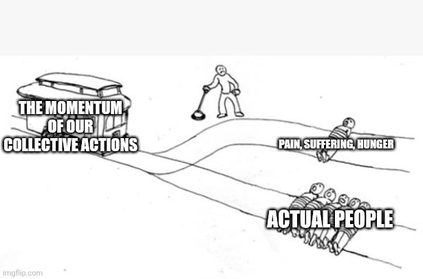Trolley Problem | The momentum of our collective actions; Pain, suffering, hunger; Actual people | image tagged in trolley problem | made w/ Imgflip meme maker