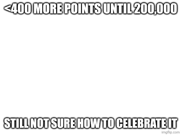 Blank White Template | <400 more points until 200,000; still not sure how to celebrate it | image tagged in blank white template | made w/ Imgflip meme maker