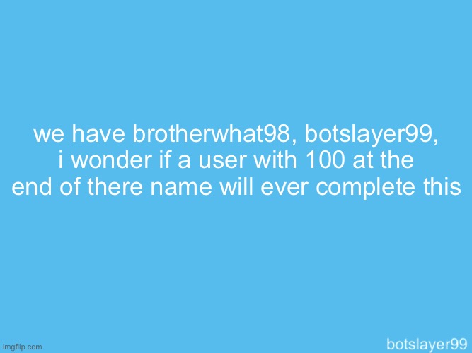 botslayer announcement temp | we have brotherwhat98, botslayer99, i wonder if a user with 100 at the end of there name will ever complete this | image tagged in botslayer announcement temp | made w/ Imgflip meme maker