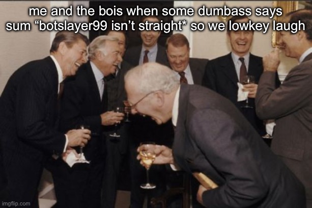 Laughing Men In Suits Meme | me and the bois when some dumbass says sum “botslayer99 isn’t straight* so we lowkey laugh | image tagged in memes,laughing men in suits | made w/ Imgflip meme maker