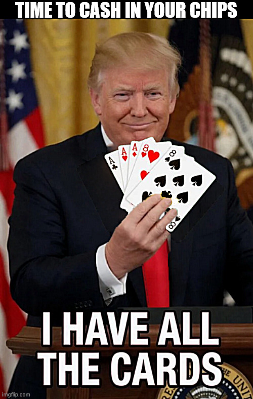 WINNING | Time to cash in your chips | image tagged in winning,i have all the cards,the white house allways loses,dead mans hand,maga misfortune | made w/ Imgflip meme maker